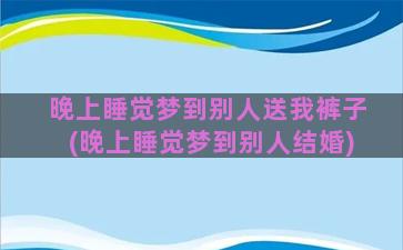 晚上睡觉梦到别人送我裤子(晚上睡觉梦到别人结婚)