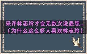 来评林志玲才会无数次说最想...（为什么这么多人喜欢林志玲）