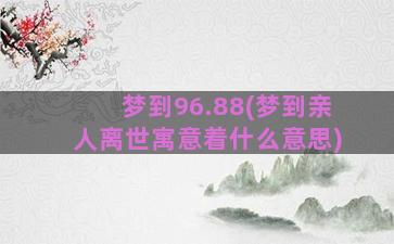 梦到96.88(梦到亲人离世寓意着什么意思)