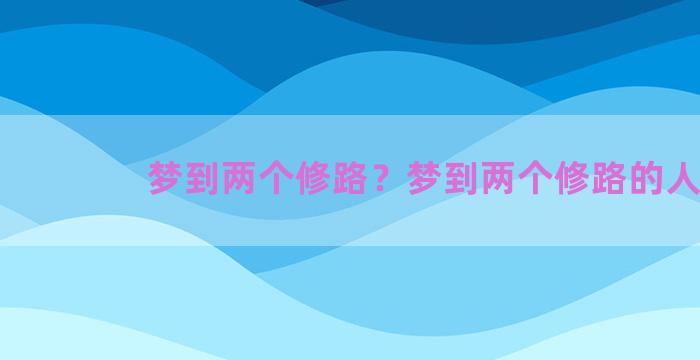 梦到两个修路？梦到两个修路的人