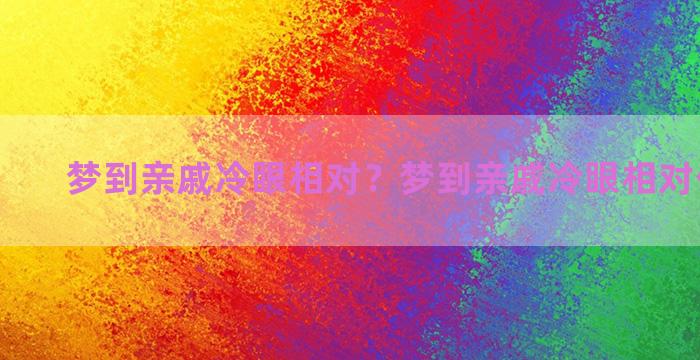 梦到亲戚冷眼相对？梦到亲戚冷眼相对什么意思