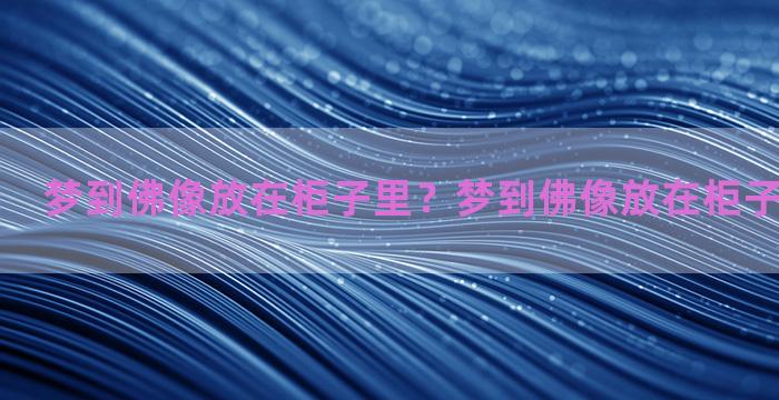 梦到佛像放在柜子里？梦到佛像放在柜子里什么意思