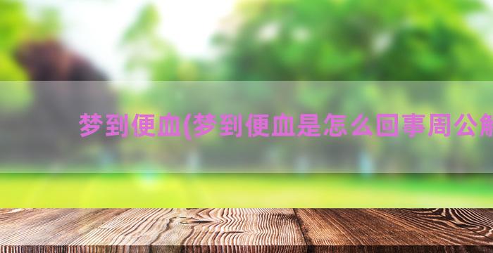 梦到便血(梦到便血是怎么回事周公解梦)