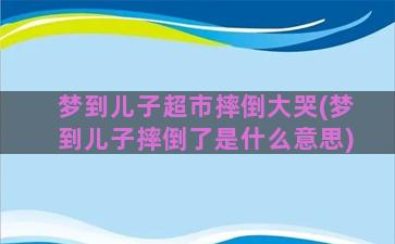 梦到儿子超市摔倒大哭(梦到儿子摔倒了是什么意思)