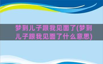 梦到儿子跟我见面了(梦到儿子跟我见面了什么意思)