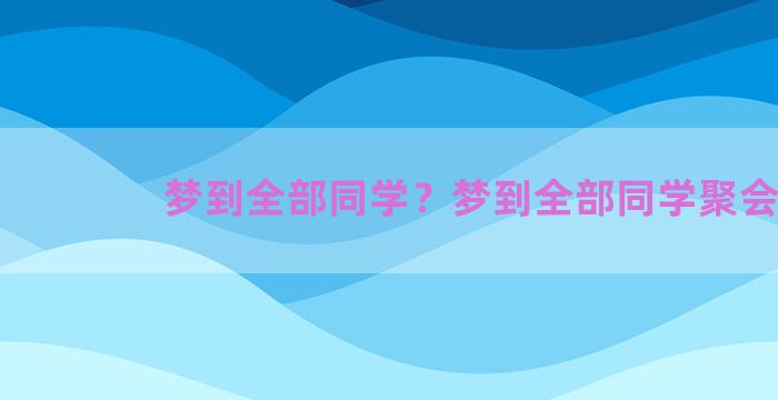 梦到全部同学？梦到全部同学聚会