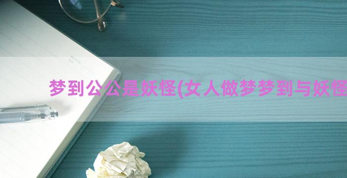 梦到公公是妖怪(女人做梦梦到与妖怪战斗)