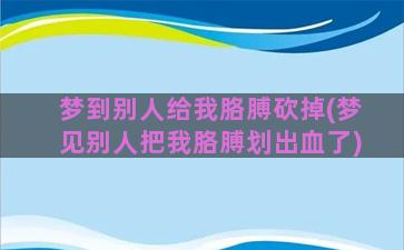 梦到别人给我胳膊砍掉(梦见别人把我胳膊划出血了)