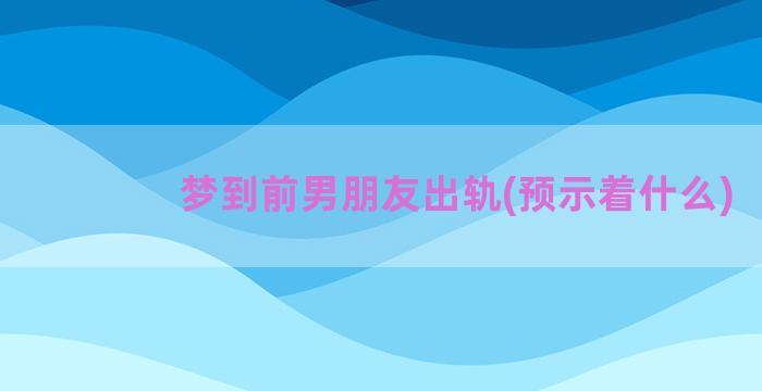 梦到前男朋友出轨(预示着什么)