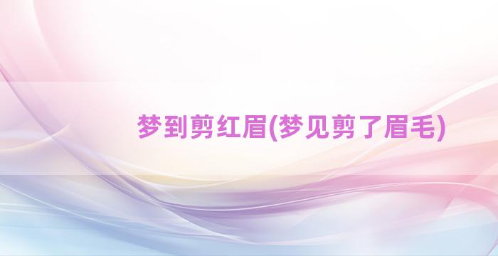 梦到剪红眉(梦见剪了眉毛)