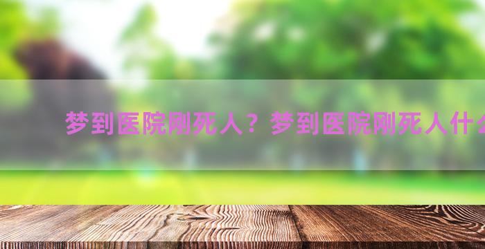 梦到医院刚死人？梦到医院刚死人什么意思