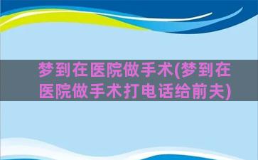 梦到在医院做手术(梦到在医院做手术打电话给前夫)