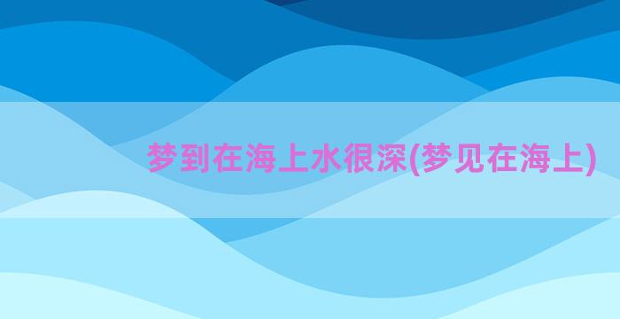 梦到在海上水很深(梦见在海上)