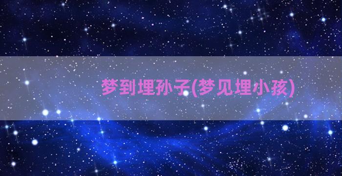 梦到埋孙子(梦见埋小孩)