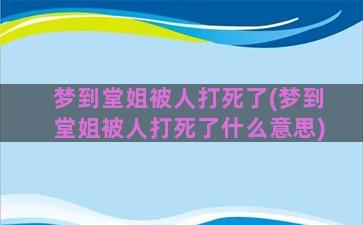 梦到堂姐被人打死了(梦到堂姐被人打死了什么意思)