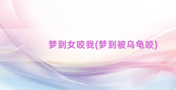 梦到女咬我(梦到被乌龟咬)