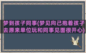 梦到孩子同事(梦见向己抱着孩孑去原来单位玩和同事见面很开心)