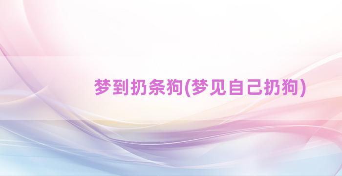 梦到扔条狗(梦见自己扔狗)