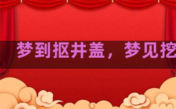 梦到抠井盖，梦见挖井盖