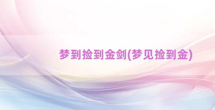 梦到捡到金剑(梦见捡到金)