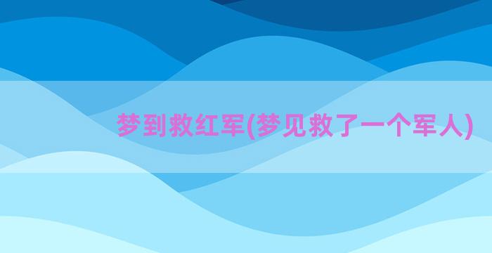 梦到救红军(梦见救了一个军人)