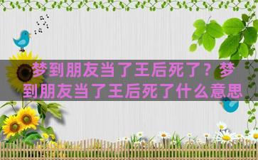 梦到朋友当了王后死了？梦到朋友当了王后死了什么意思