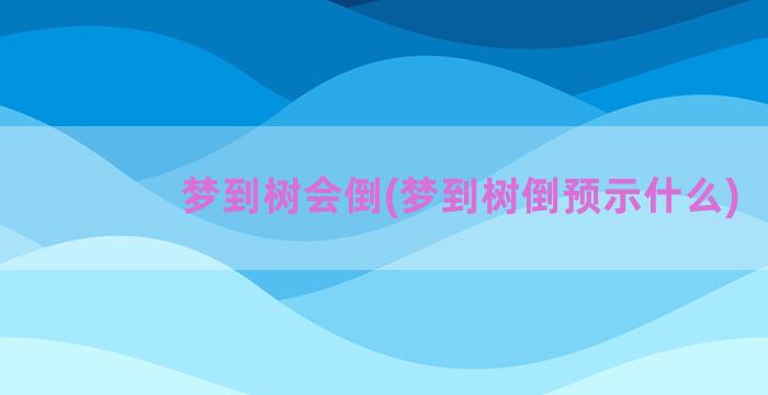 梦到树会倒(梦到树倒预示什么)