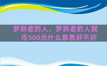 梦到老的人，梦到老的人民币500元什么意思好不好