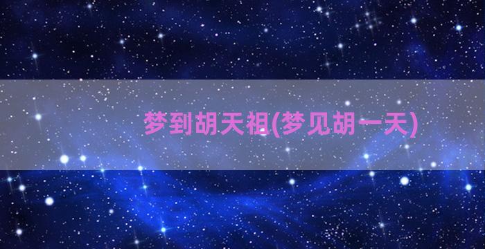 梦到胡天祖(梦见胡一天)