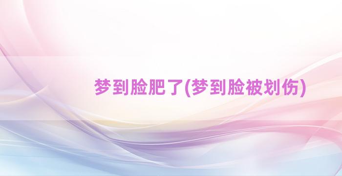 梦到脸肥了(梦到脸被划伤)