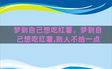 梦到自己想吃红薯，梦到自己想吃红薯,别人不给一点