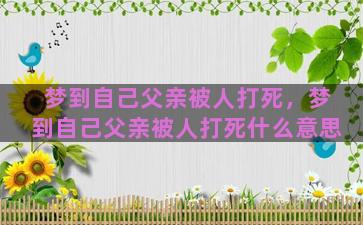 梦到自己父亲被人打死，梦到自己父亲被人打死什么意思