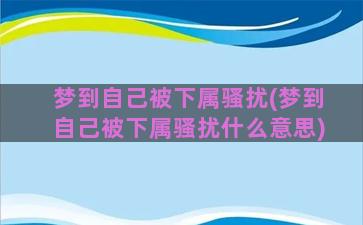 梦到自己被下属骚扰(梦到自己被下属骚扰什么意思)