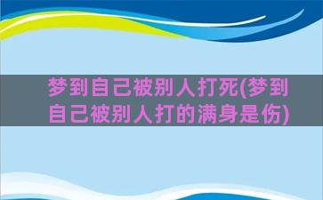 梦到自己被别人打死(梦到自己被别人打的满身是伤)