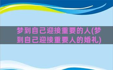 梦到自己迎接重要的人(梦到自己迎接重要人的婚礼)