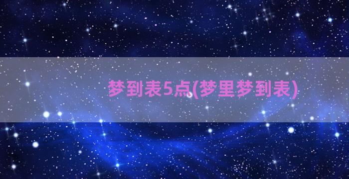 梦到表5点(梦里梦到表)