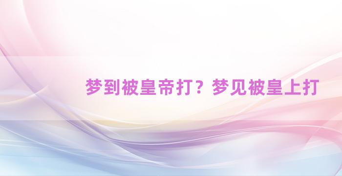 梦到被皇帝打？梦见被皇上打