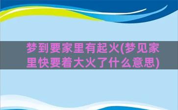 梦到要家里有起火(梦见家里快要着大火了什么意思)