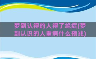 梦到认得的人得了绝症(梦到认识的人重病什么预兆)