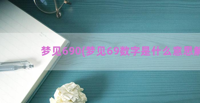 梦见690(梦见69数字是什么意思解梦)