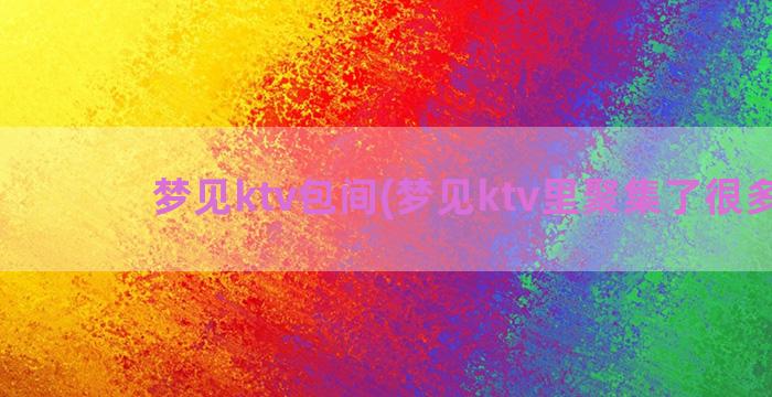 梦见ktv包间(梦见ktv里聚集了很多人)