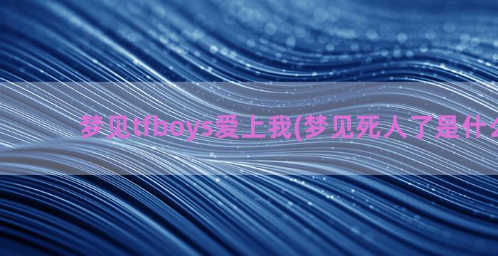 梦见tfboys爱上我(梦见死人了是什么兆头)