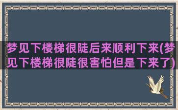 梦见下楼梯很陡后来顺利下来(梦见下楼梯很陡很害怕但是下来了)