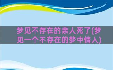 梦见不存在的亲人死了(梦见一个不存在的梦中情人)