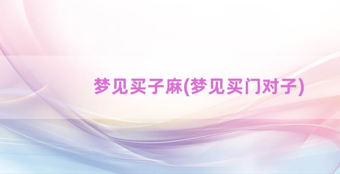 梦见买子麻(梦见买门对子)