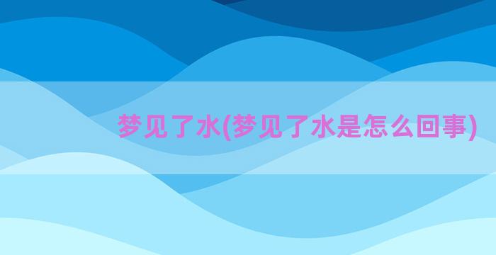 梦见了水(梦见了水是怎么回事)