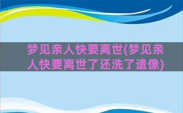 梦见亲人快要离世(梦见亲人快要离世了还洗了遗像)