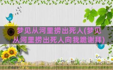 梦见从河里捞出死人(梦见从河里捞出死人向我跪谢拜)