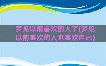 梦见以前喜欢的人了(梦见以前喜欢的人也喜欢自己)