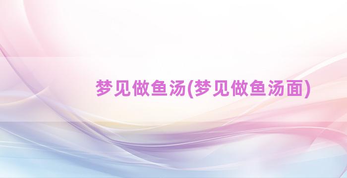 梦见做鱼汤(梦见做鱼汤面)